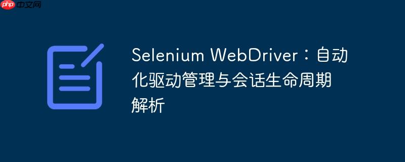Selenium WebDriver：自动化驱动管理与会话生命周期解析