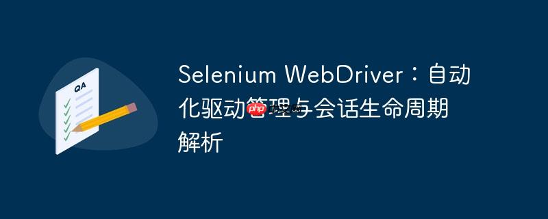 Selenium WebDriver：自动化驱动管理与会话生命周期解析
