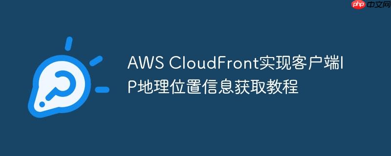 AWS CloudFront实现客户端IP地理位置信息获取教程