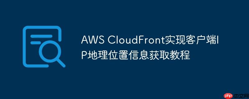 AWS CloudFront实现客户端IP地理位置信息获取教程-小浪学习网
