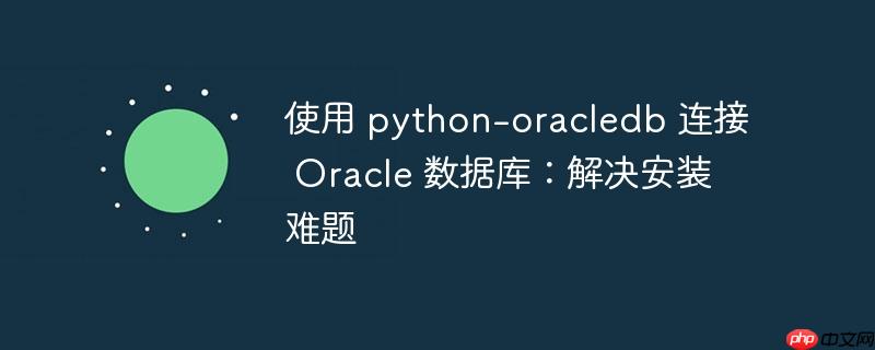 使用 python-oracledb 连接 oracle 数据库：解决安装难题
