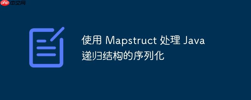 使用 mapstruct 处理 java 递归结构的序列化
