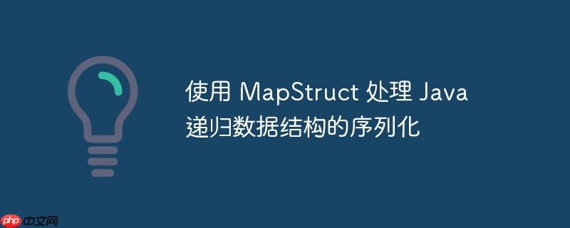 使用 mapstruct 处理 java 递归数据结构的序列化
