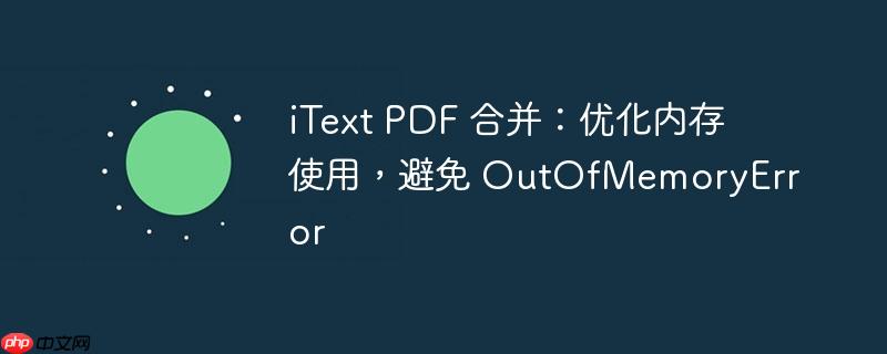 iText PDF 合并:优化内存使用,避免 OutOfMemoryError