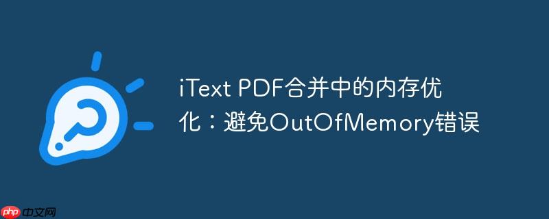 iText PDF合并中的内存优化：避免OutOfMemory错误