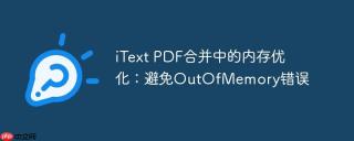 iText PDF合并中的内存优化：避免OutOfMemory错误