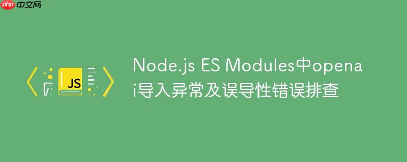 node.js es modules中openai导入异常及误导性错误排查