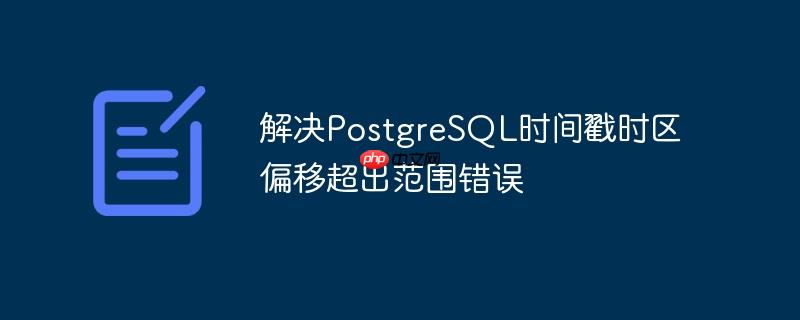 解决PostgreSQL时间戳时区偏移超出范围错误