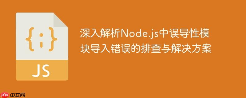 深入解析Node.js中误导性模块导入错误的排查与解决方案