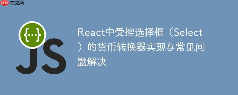 React中受控选择框(Select)的货币转换器实现与常见问题解决