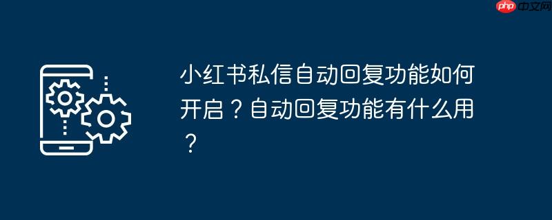 小红书私信自动回复功能如何开启？自动回复功能有什么用？