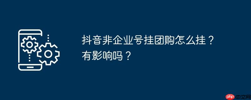 抖音非企业号挂团购怎么挂？有影响吗？