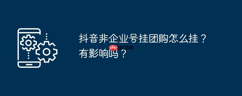 抖音非企业号挂团购怎么挂?有影响吗?