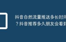 抖音自然流量推送多长时间?抖音推荐多久朋友会看到