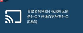 百家号视频和小视频的区别是什么？开通百家号有什么风险吗