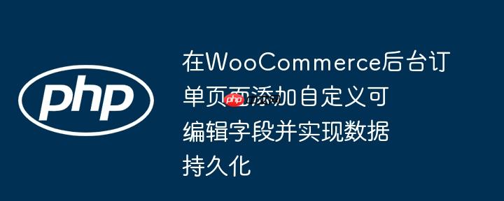 在WooCommerce后台订单页面添加自定义可编辑字段并实现数据持久化