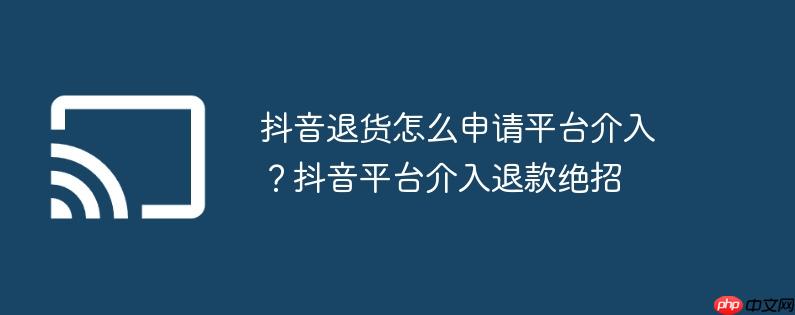 抖音退货怎么申请平台介入？抖音平台介入退款绝招