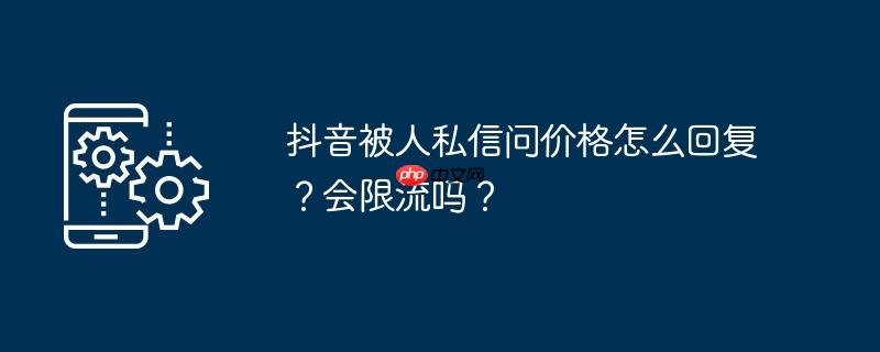 抖音被人私信问价格怎么回复?会限流吗?