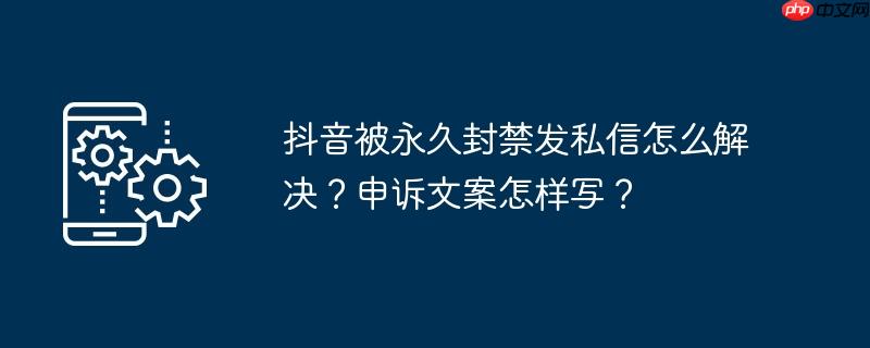 抖音被永久封禁发私信怎么解决？申诉文案怎样写？