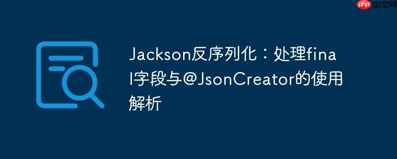 Jackson反序列化：处理final字段与@JsonCreator的使用解析