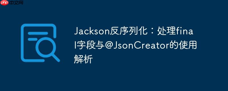 jackson反序列化:处理final字段与@jsoncreator的使用解析