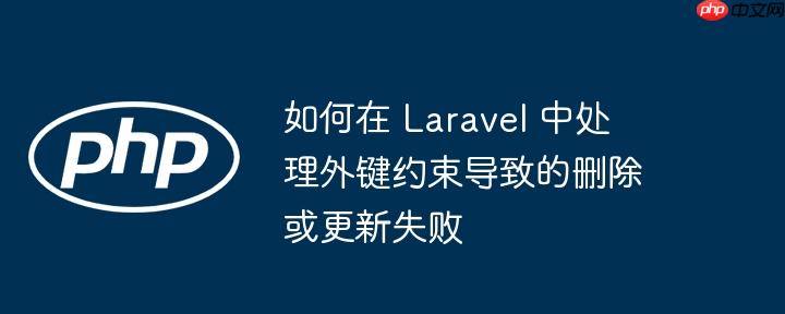 如何在 laravel 中处理外键约束导致的删除或更新失败