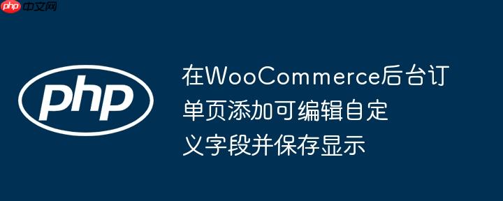 在WooCommerce后台订单页添加可编辑自定义字段并保存显示