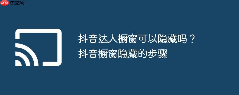 抖音达人橱窗可以隐藏吗？抖音橱窗隐藏的步骤