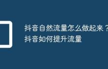 抖音自然流量怎么做起来?抖音如何提升流量