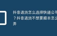 抖音退货怎么选择快递公司?抖音退货不想要顺丰怎么弄