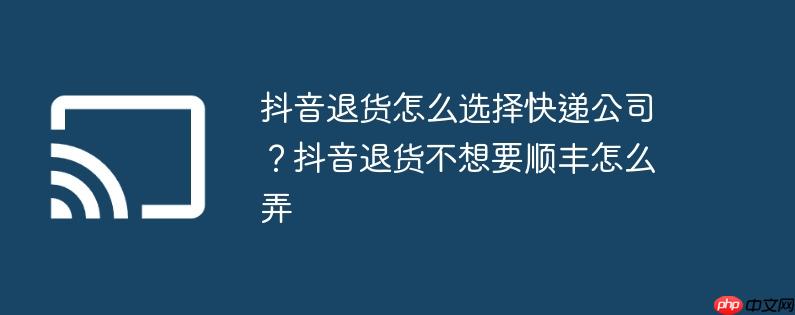 抖音退货怎么退详细教程 抖音退货怎么默认顺丰