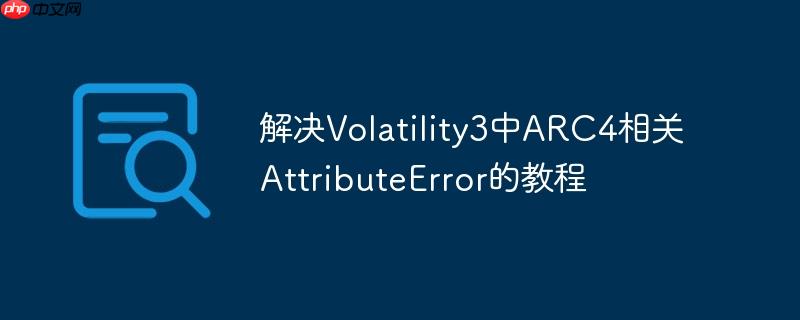 解决Volatility3中ARC4相关AttributeError的教程
