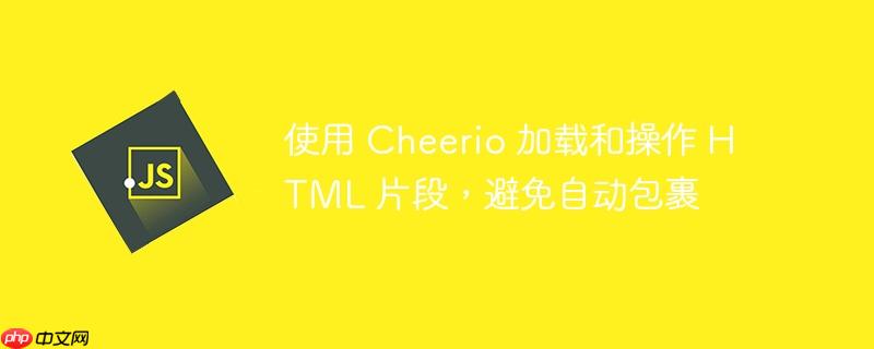 使用 cheerio 加载和操作 html 片段,避免自动包裹