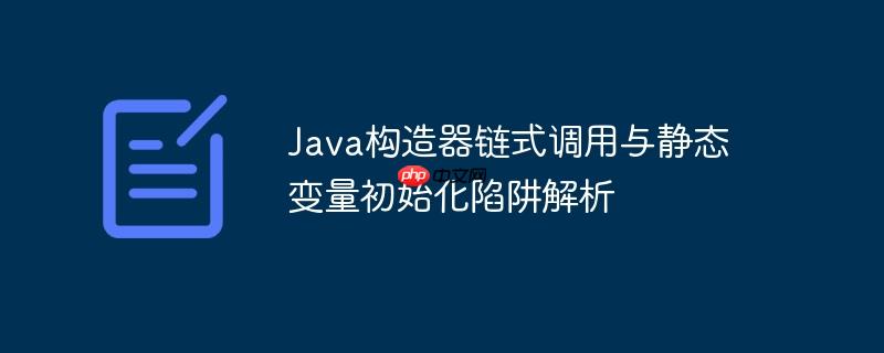 Java构造器链式调用与静态变量初始化陷阱解析-小浪学习网