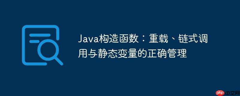 Java构造函数：重载、链式调用与静态变量的正确管理-小浪学习网