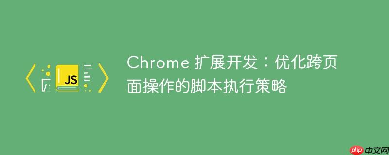 Chrome 扩展开发：优化跨页面操作的脚本执行策略-小浪学习网