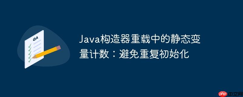 Java构造器重载中的静态变量计数：避免重复初始化-小浪学习网