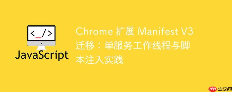 Chrome 扩展 Manifest V3 迁移：单服务工作线程与脚本注入实践