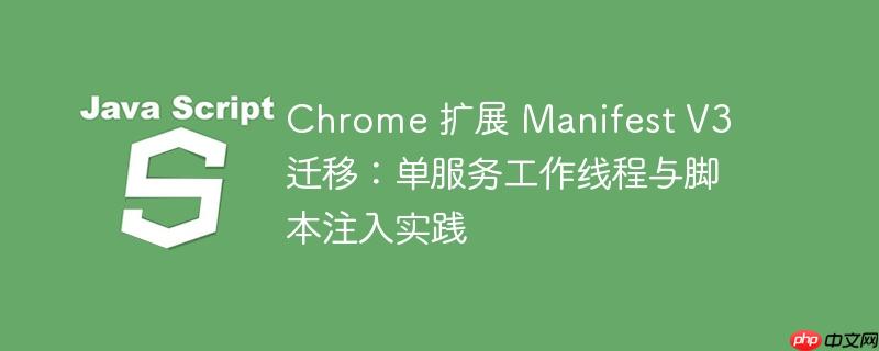 chrome 扩展 manifest v3 迁移：单服务工作线程与脚本注入实践