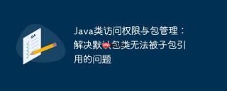 Java类访问权限与包管理：解决默认包类无法被子包引用的问题