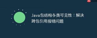 Java包结构与类可见性：解决跨包引用报错问题