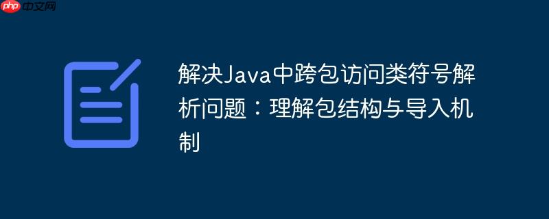 解决Java中跨包访问类符号解析问题:理解包结构与导入机制