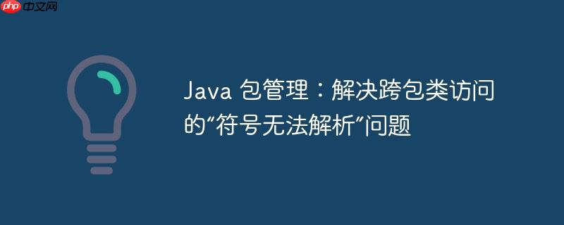 Java 包管理:解决跨包类访问的“符号无法解析”问题