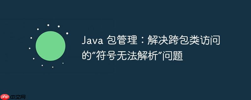 Java 包管理：解决跨包类访问的“符号无法解析”问题-小浪学习网