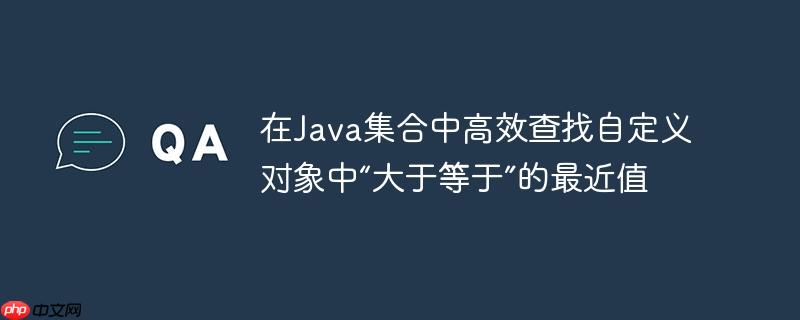 在Java集合中高效查找自定义对象中“大于等于”的最近值-小浪学习网