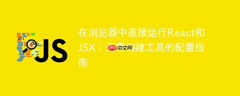 在浏览器中直接运行React和JSX：无需构建工具的配置指南
