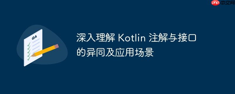 深入理解 Kotlin 注解与接口的异同及应用场景