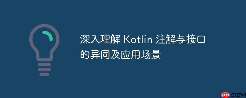 深入理解 Kotlin 注解與接口的異同及應(yīng)用場景
