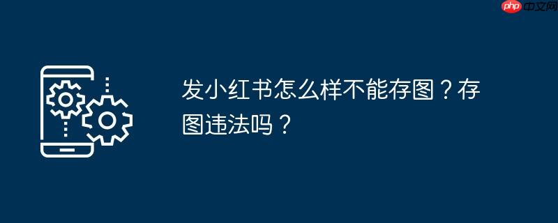 发小红书怎么样不能存图?存图违法吗?