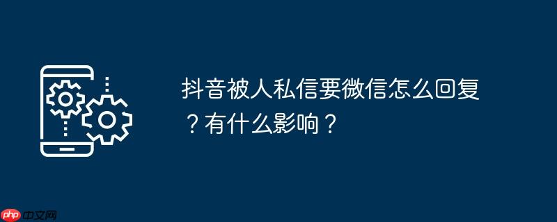 抖音被人私信要微信怎么回复？有什么影响？